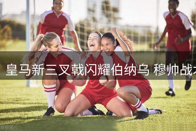 皇马新三叉戟闪耀伯纳乌 穆帅战术激活豪华攻击群